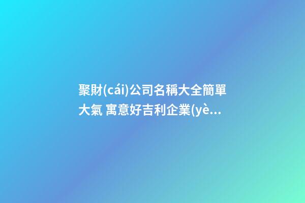 聚財(cái)公司名稱大全簡單大氣 寓意好吉利企業(yè)名字,起名之家